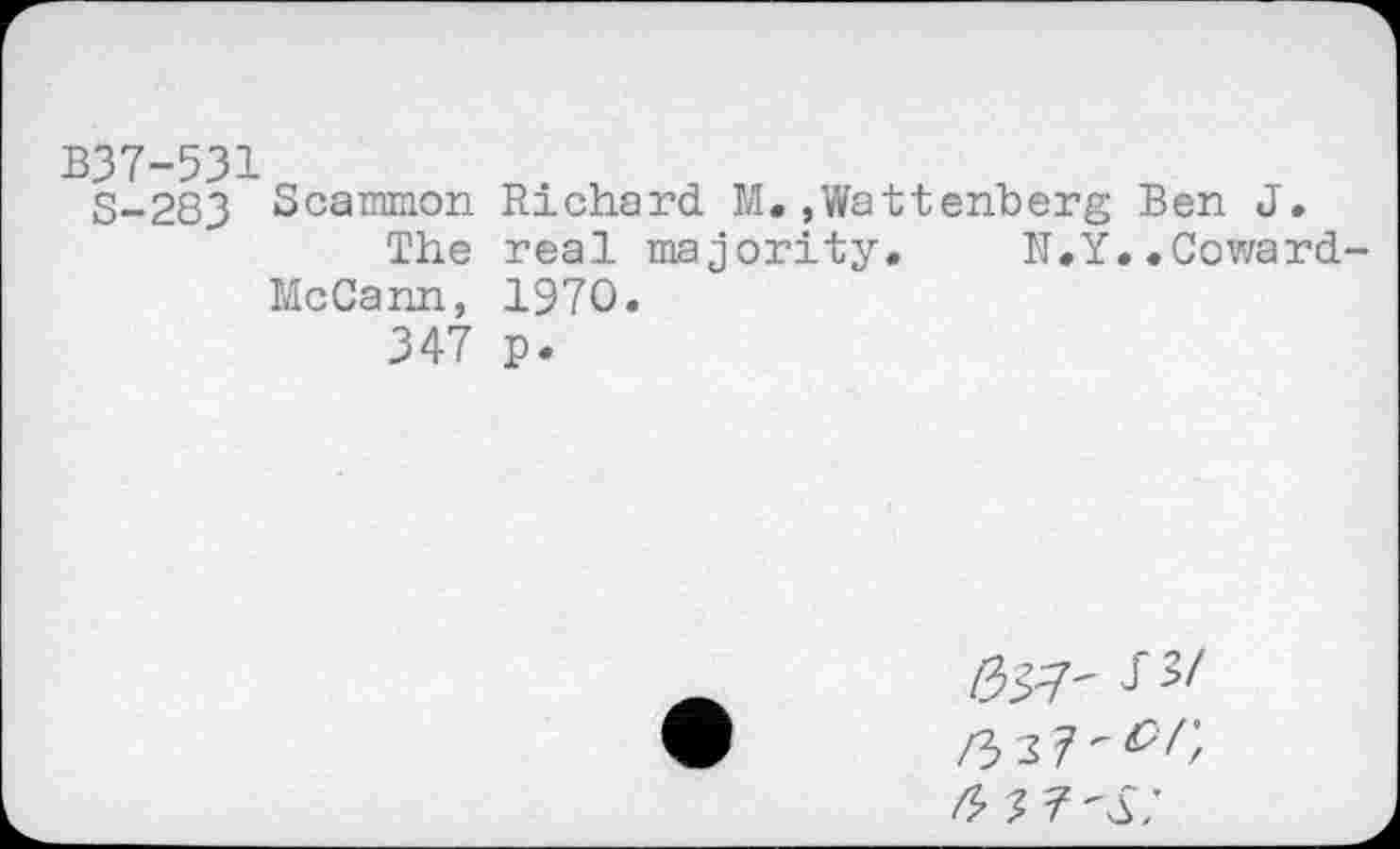 ﻿B37-531 S-283
Scammon Richard M.,Wettenberg Ben J.
The real majority. N.Y..Coward McCann, 1970.
347 p.
3/